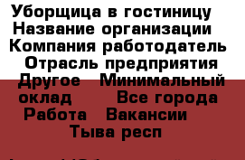 Уборщица в гостиницу › Название организации ­ Компания-работодатель › Отрасль предприятия ­ Другое › Минимальный оклад ­ 1 - Все города Работа » Вакансии   . Тыва респ.